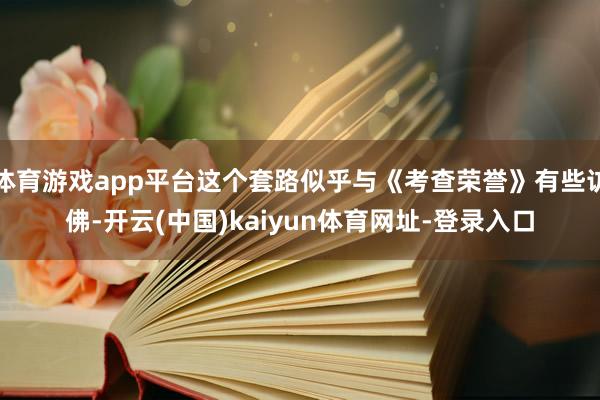 体育游戏app平台这个套路似乎与《考查荣誉》有些访佛-开云(中国)kaiyun体育网址-登录入口