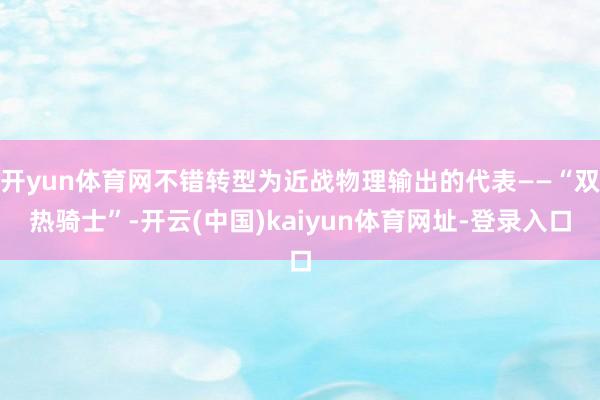 开yun体育网不错转型为近战物理输出的代表——“双热骑士”-开云(中国)kaiyun体育网址-登录入口