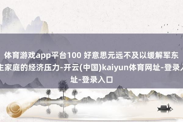体育游戏app平台100 好意思元远不及以缓解军东谈主家庭的经济压力-开云(中国)kaiyun体育网址-登录入口