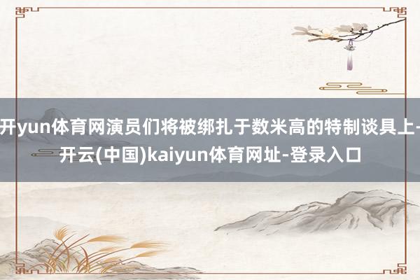 开yun体育网演员们将被绑扎于数米高的特制谈具上-开云(中国)kaiyun体育网址-登录入口