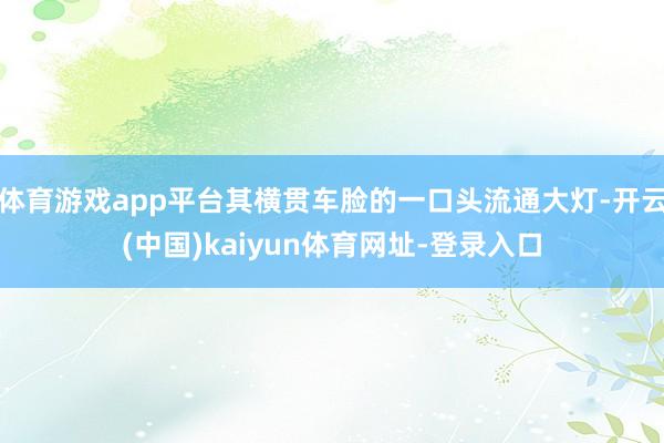 体育游戏app平台其横贯车脸的一口头流通大灯-开云(中国)kaiyun体育网址-登录入口