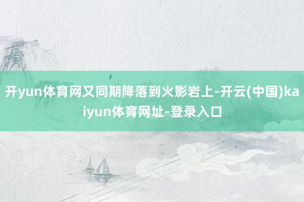 开yun体育网又同期降落到火影岩上-开云(中国)kaiyun体育网址-登录入口