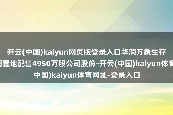 开云(中国)kaiyun网页版登录入口华润万象生存：控股鼓动华润置地配售4950万股公司股份-开云(中国)kaiyun体育网址-登录入口