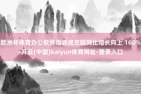 欧洲杯体育办公软件培训成交额同比增长向上 160%-开云(中国)kaiyun体育网址-登录入口