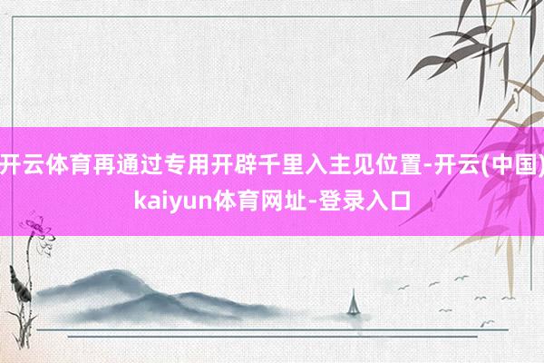 开云体育再通过专用开辟千里入主见位置-开云(中国)kaiyun体育网址-登录入口