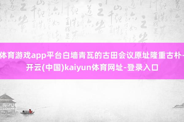 体育游戏app平台白墙青瓦的古田会议原址隆重古朴-开云(中国)kaiyun体育网址-登录入口
