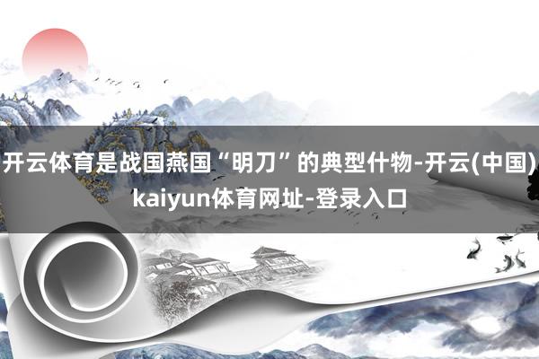 开云体育是战国燕国“明刀”的典型什物-开云(中国)kaiyun体育网址-登录入口