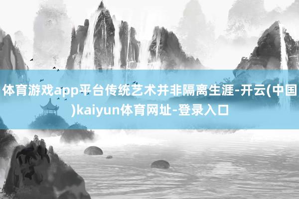 体育游戏app平台传统艺术并非隔离生涯-开云(中国)kaiyun体育网址-登录入口