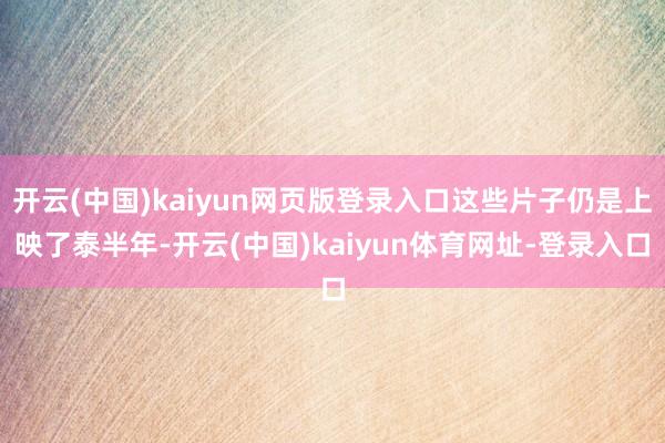 开云(中国)kaiyun网页版登录入口这些片子仍是上映了泰半年-开云(中国)kaiyun体育网址-登录入口