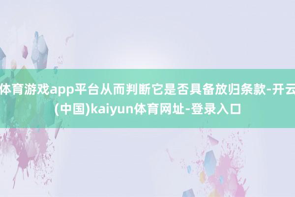 体育游戏app平台从而判断它是否具备放归条款-开云(中国)kaiyun体育网址-登录入口