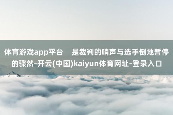 体育游戏app平台    是裁判的哨声与选手倒地暂停的骤然-开云(中国)kaiyun体育网址-登录入口