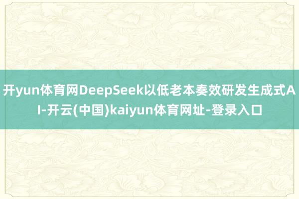 开yun体育网DeepSeek以低老本奏效研发生成式AI-开云(中国)kaiyun体育网址-登录入口