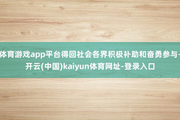 体育游戏app平台得回社会各界积极补助和奋勇参与-开云(中国)kaiyun体育网址-登录入口