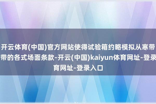 开云体育(中国)官方网站使得试验箱约略模拟从寒带到热带的各式场面条款-开云(中国)kaiyun体育网址-登录入口