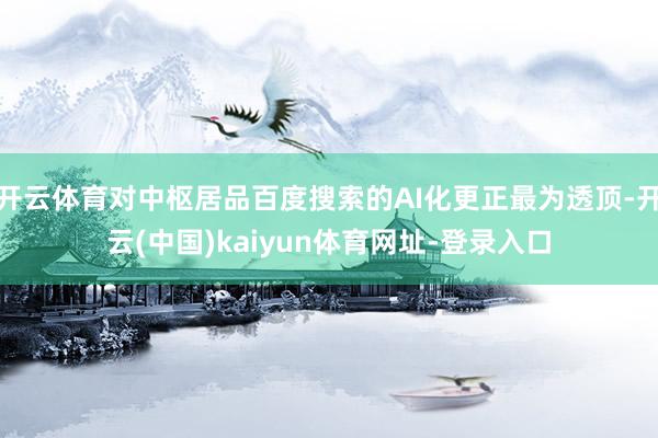 开云体育对中枢居品百度搜索的AI化更正最为透顶-开云(中国)kaiyun体育网址-登录入口