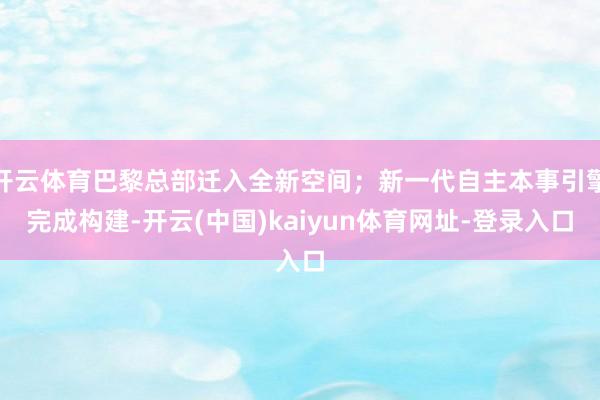 开云体育巴黎总部迁入全新空间；新一代自主本事引擎完成构建-开云(中国)kaiyun体育网址-登录入口