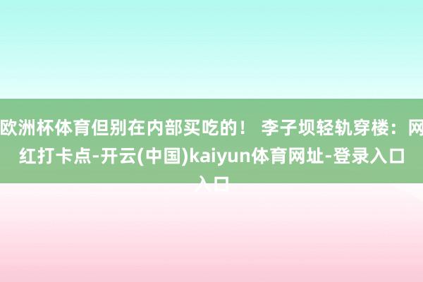 欧洲杯体育但别在内部买吃的！ 李子坝轻轨穿楼：网红打卡点-开云(中国)kaiyun体育网址-登录入口