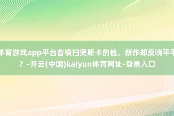 体育游戏app平台曾横扫奥斯卡的他，新作却反响平平？-开云(中国)kaiyun体育网址-登录入口