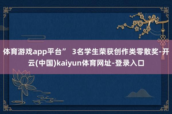体育游戏app平台” 3名学生荣获创作类零散奖-开云(中国)kaiyun体育网址-登录入口