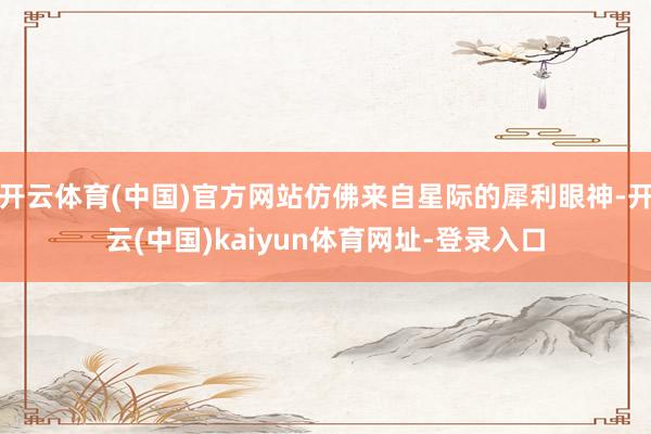 开云体育(中国)官方网站仿佛来自星际的犀利眼神-开云(中国)kaiyun体育网址-登录入口