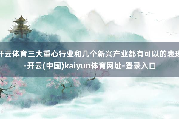 开云体育三大重心行业和几个新兴产业都有可以的表现-开云(中国)kaiyun体育网址-登录入口