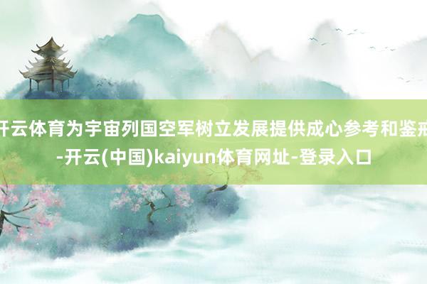 开云体育为宇宙列国空军树立发展提供成心参考和鉴戒-开云(中国)kaiyun体育网址-登录入口