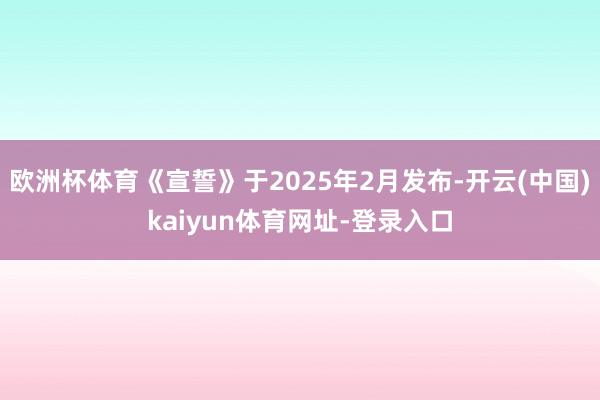 欧洲杯体育《宣誓》于2025年2月发布-开云(中国)kaiyun体育网址-登录入口