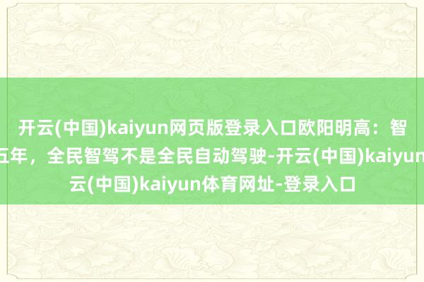 开云(中国)kaiyun网页版登录入口欧阳明高：智能化技巧爆发抓续五年，全民智驾不是全民自动驾驶-开云(中国)kaiyun体育网址-登录入口