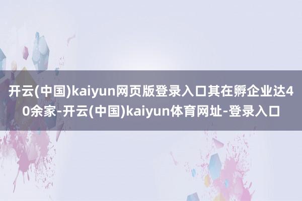 开云(中国)kaiyun网页版登录入口其在孵企业达40余家-开云(中国)kaiyun体育网址-登录入口