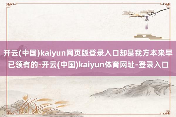 开云(中国)kaiyun网页版登录入口却是我方本来早已领有的-开云(中国)kaiyun体育网址-登录入口