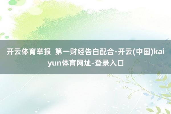 开云体育举报  第一财经告白配合-开云(中国)kaiyun体育网址-登录入口