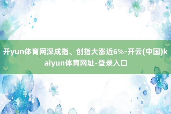 开yun体育网深成指、创指大涨近6%-开云(中国)kaiyun体育网址-登录入口