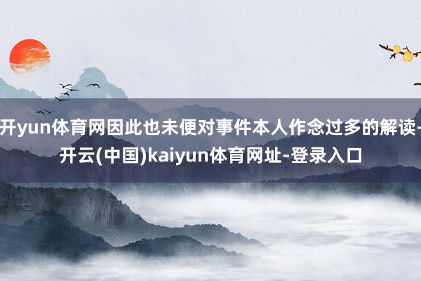 开yun体育网因此也未便对事件本人作念过多的解读-开云(中国)kaiyun体育网址-登录入口
