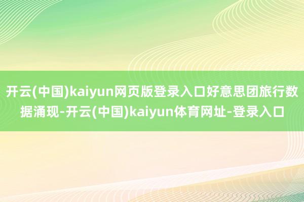 开云(中国)kaiyun网页版登录入口好意思团旅行数据涌现-开云(中国)kaiyun体育网址-登录入口