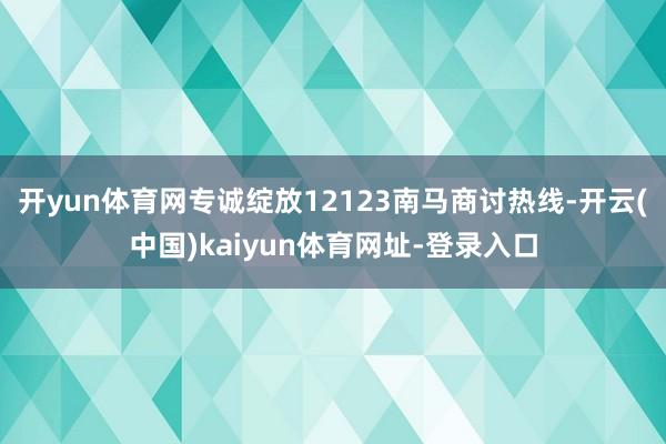开yun体育网专诚绽放12123南马商讨热线-开云(中国)kaiyun体育网址-登录入口