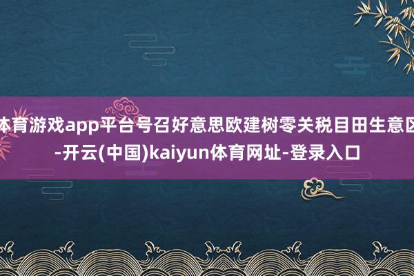 体育游戏app平台号召好意思欧建树零关税目田生意区-开云(中国)kaiyun体育网址-登录入口