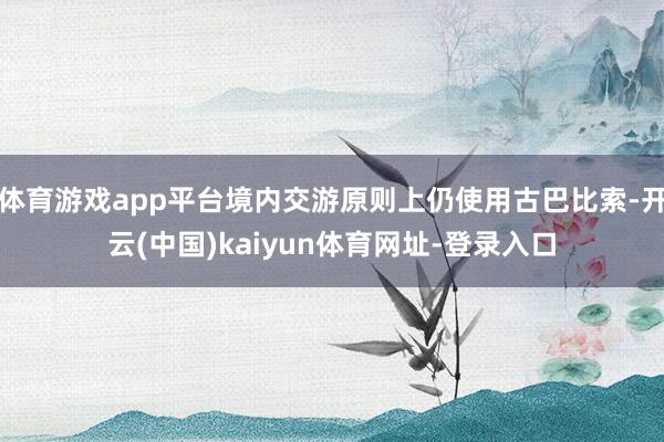 体育游戏app平台境内交游原则上仍使用古巴比索-开云(中国)kaiyun体育网址-登录入口
