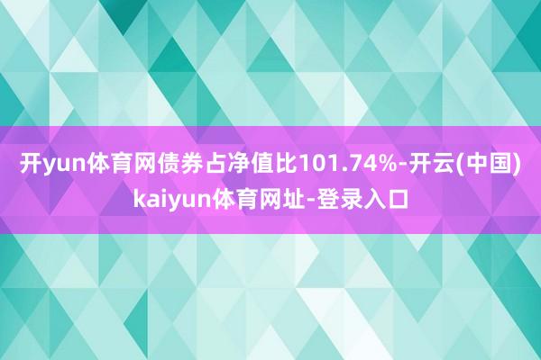开yun体育网债券占净值比101.74%-开云(中国)kaiyun体育网址-登录入口