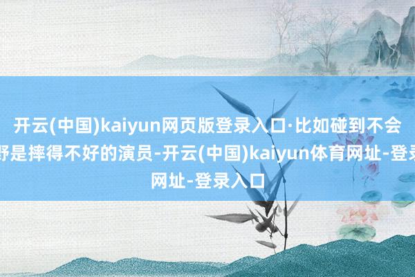 开云(中国)kaiyun网页版登录入口·比如碰到不会摔粗野是摔得不好的演员-开云(中国)kaiyun体育网址-登录入口