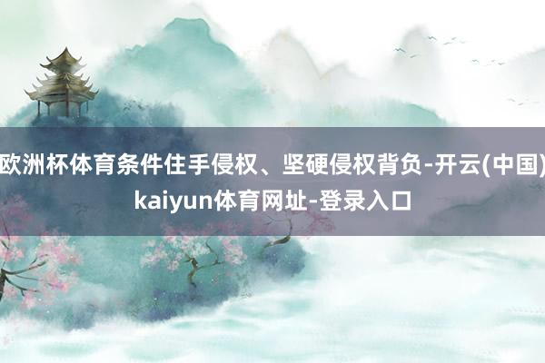欧洲杯体育条件住手侵权、坚硬侵权背负-开云(中国)kaiyun体育网址-登录入口