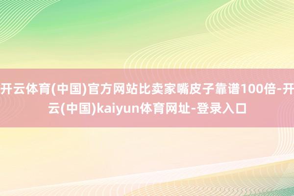 开云体育(中国)官方网站比卖家嘴皮子靠谱100倍-开云(中国)kaiyun体育网址-登录入口