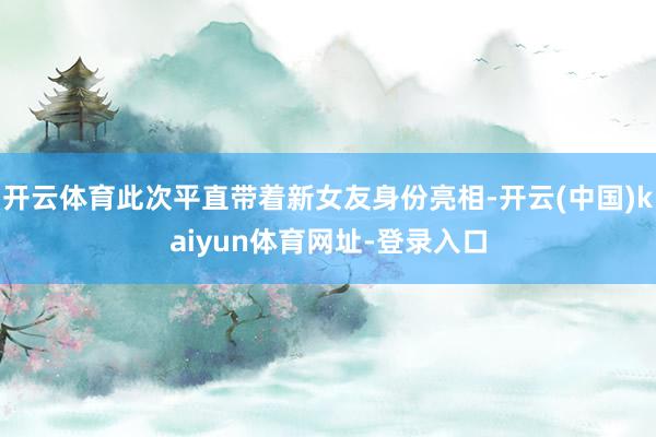 开云体育此次平直带着新女友身份亮相-开云(中国)kaiyun体育网址-登录入口