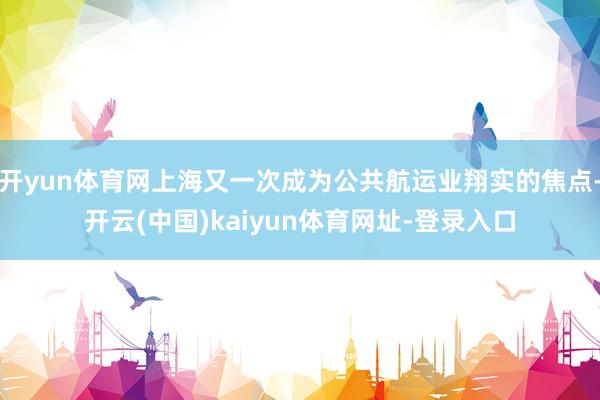 开yun体育网上海又一次成为公共航运业翔实的焦点-开云(中国)kaiyun体育网址-登录入口