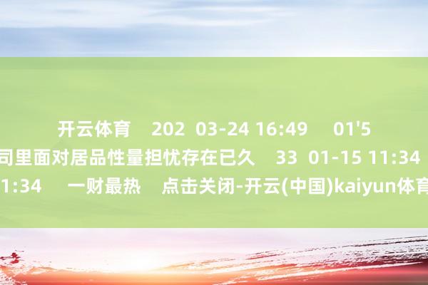 开云体育    202  03-24 16:49     01'58''    好意思媒：波音公司里面对居品性量担忧存在已久    33  01-15 11:34     一财最热    点击关闭-开云(中国)kaiyun体育网址-登录入口