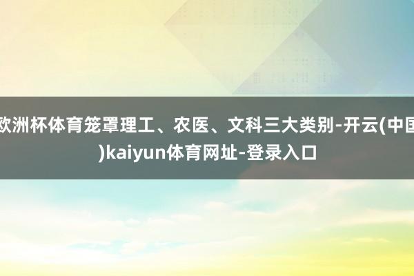 欧洲杯体育笼罩理工、农医、文科三大类别-开云(中国)kaiyun体育网址-登录入口