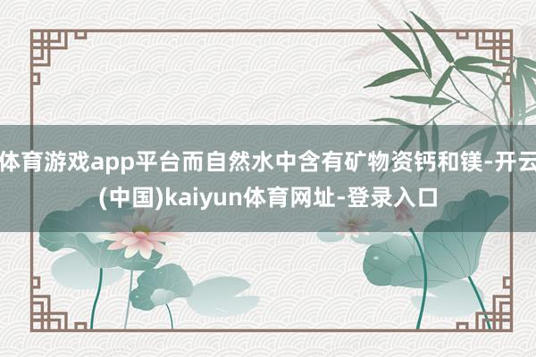 体育游戏app平台而自然水中含有矿物资钙和镁-开云(中国)kaiyun体育网址-登录入口