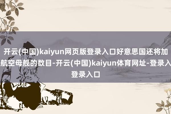 开云(中国)kaiyun网页版登录入口好意思国还将加多航空母舰的数目-开云(中国)kaiyun体育网址-登录入口