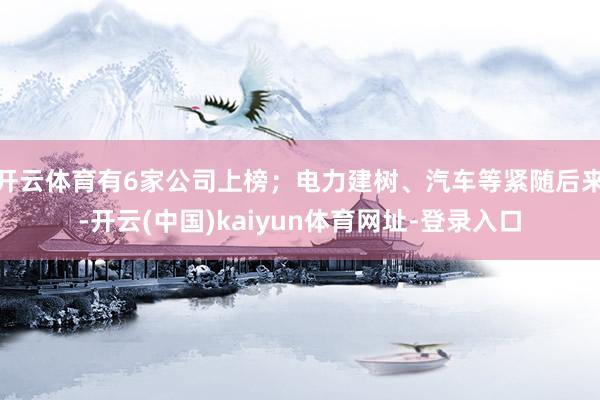 开云体育有6家公司上榜；电力建树、汽车等紧随后来-开云(中国)kaiyun体育网址-登录入口