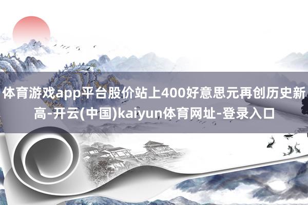 体育游戏app平台股价站上400好意思元再创历史新高-开云(中国)kaiyun体育网址-登录入口