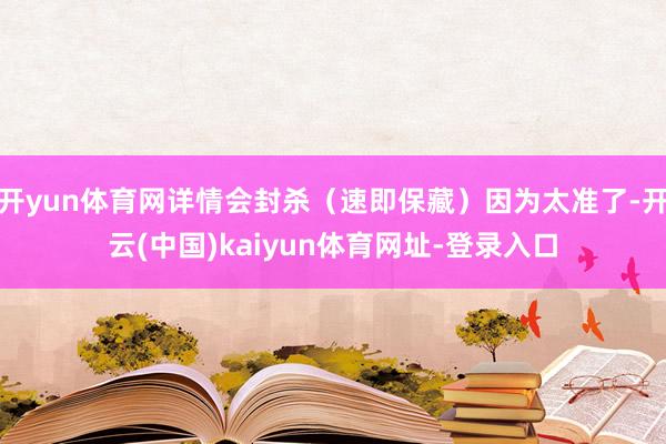 开yun体育网详情会封杀（速即保藏）因为太准了-开云(中国)kaiyun体育网址-登录入口